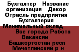 Бухгалтер › Название организации ­ Декор › Отрасль предприятия ­ Бухгалтерия › Минимальный оклад ­ 18 000 - Все города Работа » Вакансии   . Башкортостан респ.,Мечетлинский р-н